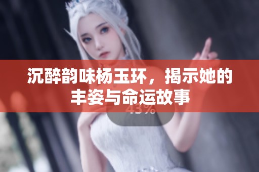 沉醉韵味杨玉环，揭示她的丰姿与命运故事