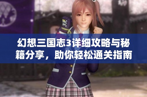 幻想三国志3详细攻略与秘籍分享，助你轻松通关指南