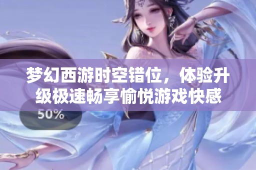 梦幻西游时空错位，体验升级极速畅享愉悦游戏快感