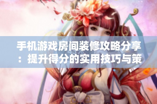 手机游戏房间装修攻略分享：提升得分的实用技巧与策略