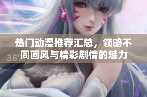 热门动漫推荐汇总，领略不同画风与精彩剧情的魅力