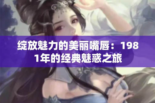 绽放魅力的美丽嘴唇：1981年的经典魅惑之旅