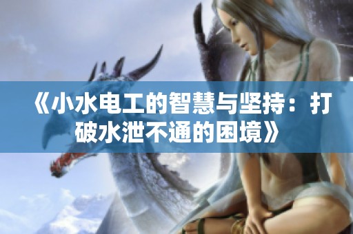 《小水电工的智慧与坚持：打破水泄不通的困境》