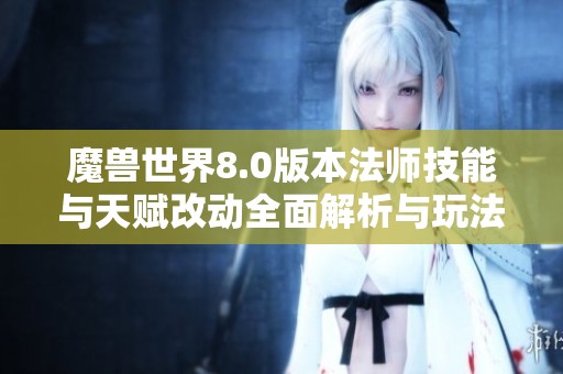 魔兽世界8.0版本法师技能与天赋改动全面解析与玩法攻略