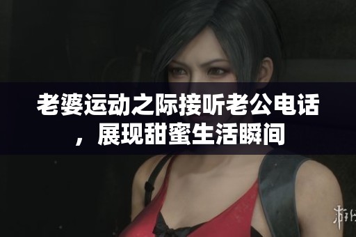 老婆运动之际接听老公电话，展现甜蜜生活瞬间