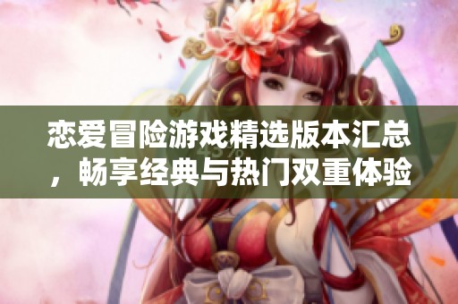 恋爱冒险游戏精选版本汇总，畅享经典与热门双重体验