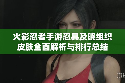 火影忍者手游忍具及晓组织皮肤全面解析与排行总结