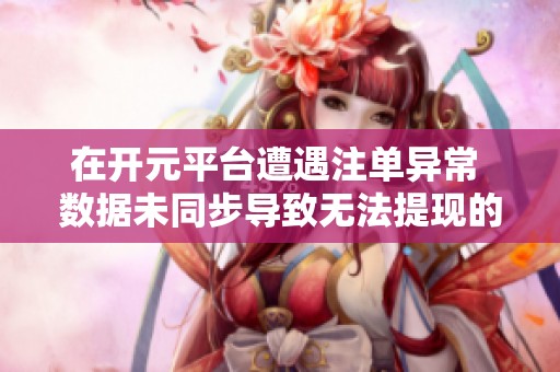 在开元平台遭遇注单异常 数据未同步导致无法提现的原因解析