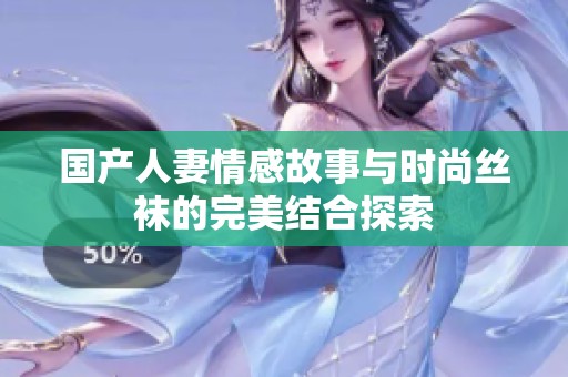 国产人妻情感故事与时尚丝袜的完美结合探索