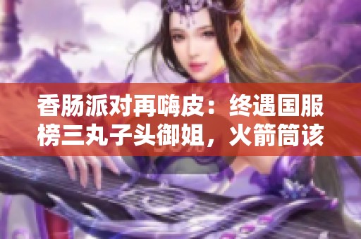 香肠派对再嗨皮：终遇国服榜三丸子头御姐，火箭筒该我来操控了