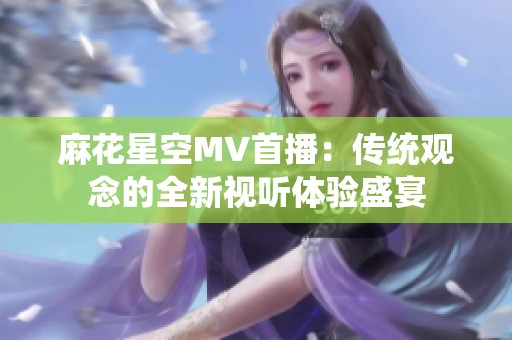 麻花星空MV首播：传统观念的全新视听体验盛宴