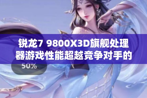 锐龙7 9800X3D旗舰处理器游戏性能超越竞争对手的秘密揭秘
