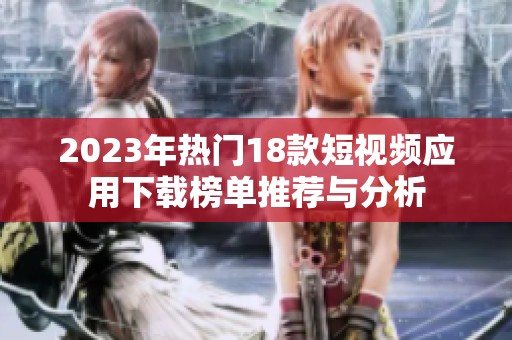2023年热门18款短视频应用下载榜单推荐与分析