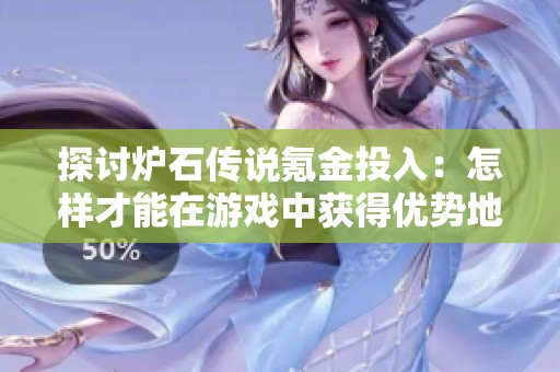 探讨炉石传说氪金投入：怎样才能在游戏中获得优势地位