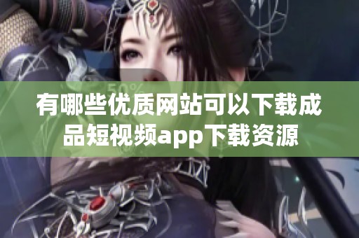 有哪些优质网站可以下载成品短视频app下载资源