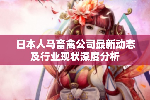 日本人马畜禽公司最新动态及行业现状深度分析