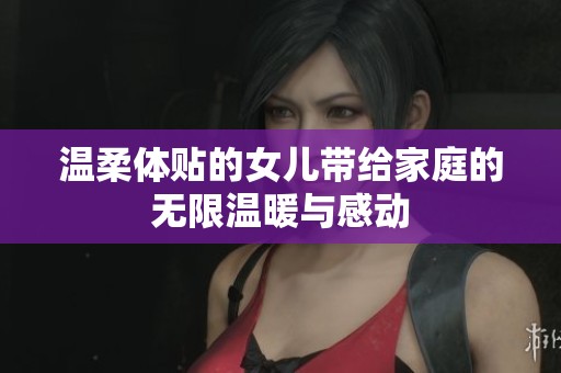 温柔体贴的女儿带给家庭的无限温暖与感动