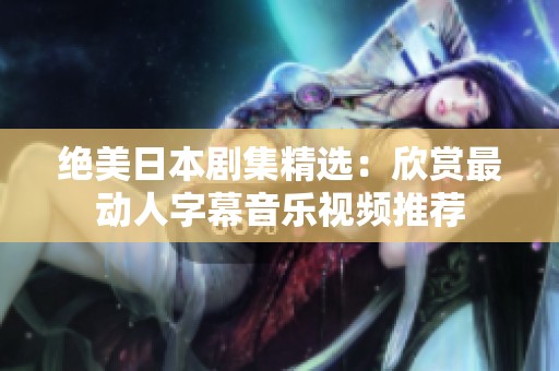绝美日本剧集精选：欣赏最动人字幕音乐视频推荐