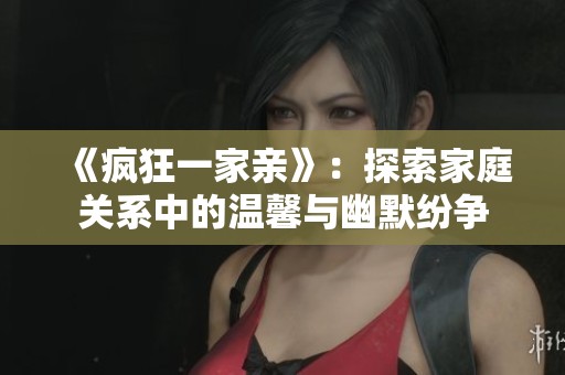 《疯狂一家亲》：探索家庭关系中的温馨与幽默纷争