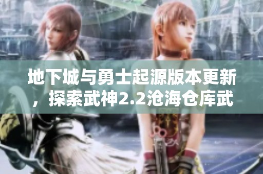 地下城与勇士起源版本更新，探索武神2.2沧海仓库武器新篇章