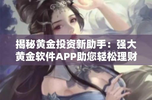 揭秘黄金投资新助手：强大黄金软件APP助您轻松理财