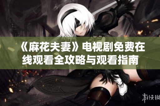 《麻花夫妻》电视剧免费在线观看全攻略与观看指南