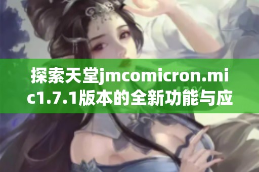 探索天堂jmcomicron.mic1.7.1版本的全新功能与应用体验