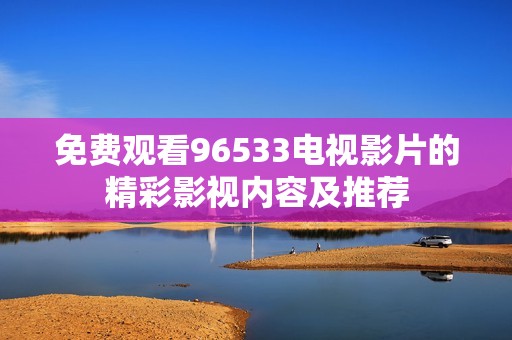 免费观看96533电视影片的精彩影视内容及推荐