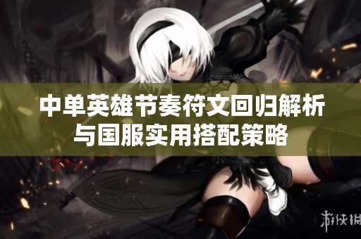 中单英雄节奏符文回归解析与国服实用搭配策略