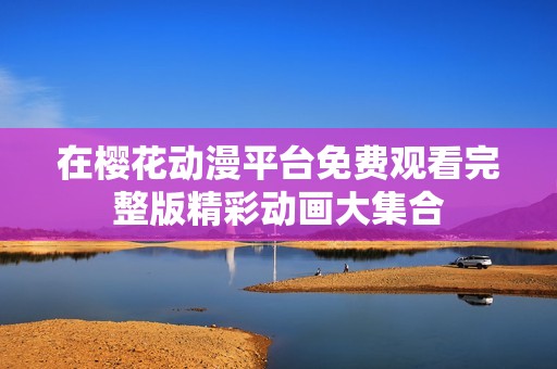 在樱花动漫平台免费观看完整版精彩动画大集合