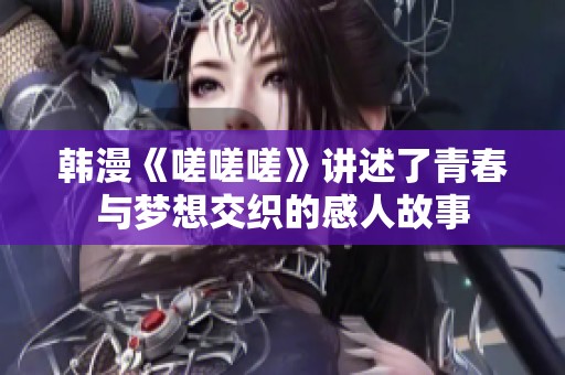 韩漫《嗟嗟嗟》讲述了青春与梦想交织的感人故事