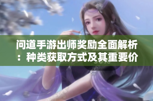 问道手游出师奖励全面解析：种类获取方式及其重要价值探讨