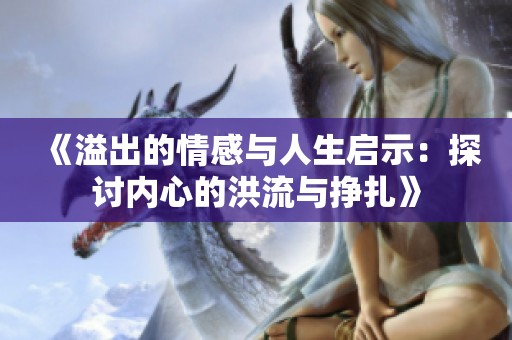 《溢出的情感与人生启示：探讨内心的洪流与挣扎》