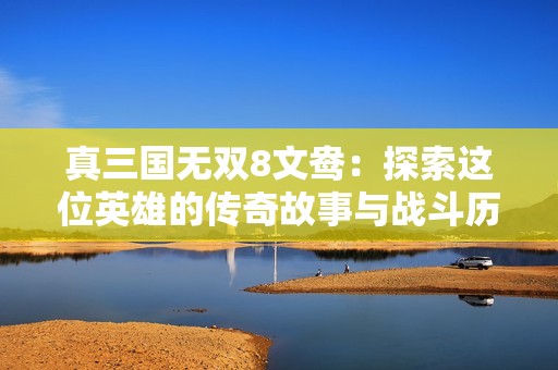 真三国无双8文鸯：探索这位英雄的传奇故事与战斗历程