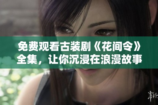 免费观看古装剧《花间令》全集，让你沉浸在浪漫故事中