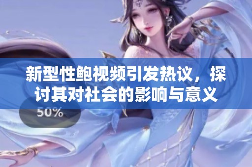新型性鲍视频引发热议，探讨其对社会的影响与意义