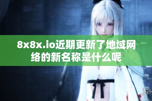 8x8x.io近期更新了地域网络的新名称是什么呢