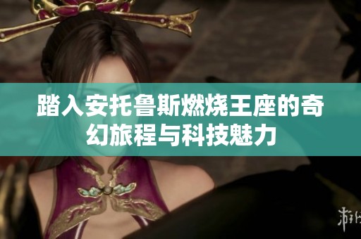 踏入安托鲁斯燃烧王座的奇幻旅程与科技魅力