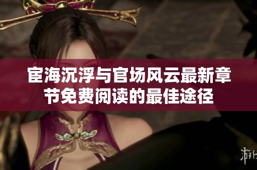 宦海沉浮与官场风云最新章节免费阅读的最佳途径