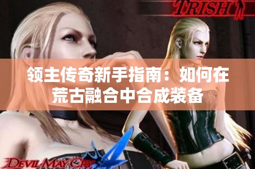 领主传奇新手指南：如何在荒古融合中合成装备