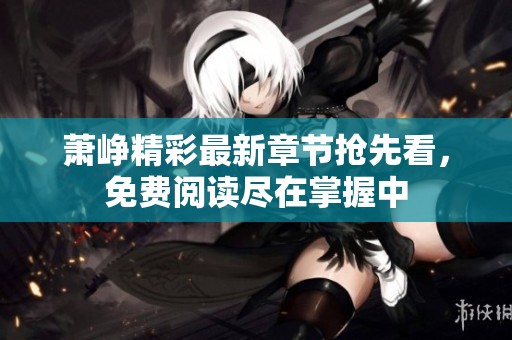 萧峥精彩最新章节抢先看，免费阅读尽在掌握中