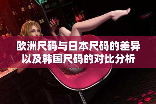 欧洲尺码与日本尺码的差异以及韩国尺码的对比分析