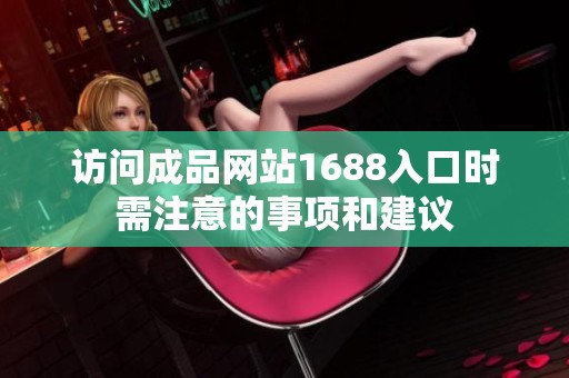 访问成品网站1688入口时需注意的事项和建议