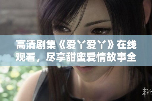 高清剧集《爱丫爱丫》在线观看，尽享甜蜜爱情故事全程无阻！