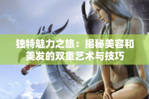 独特魅力之旅：揭秘美容和美发的双重艺术与技巧