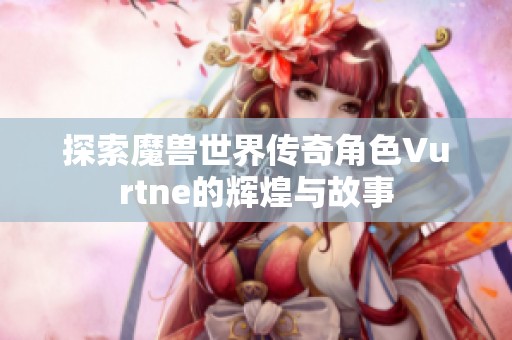 探索魔兽世界传奇角色Vurtne的辉煌与故事