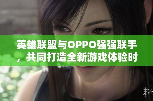 英雄联盟与OPPO强强联手，共同打造全新游戏体验时代