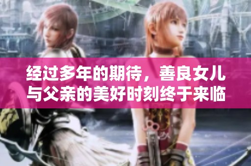经过多年的期待，善良女儿与父亲的美好时刻终于来临