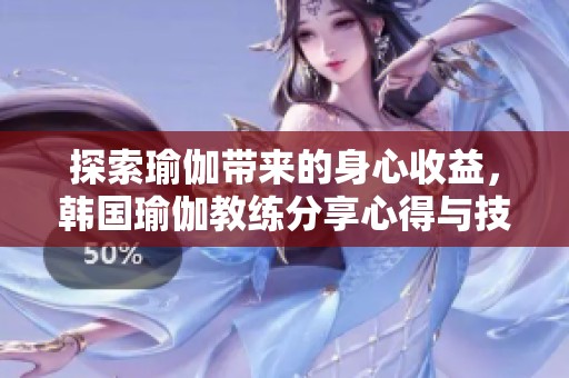 探索瑜伽带来的身心收益，韩国瑜伽教练分享心得与技巧