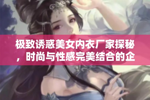 极致诱惑美女内衣厂家探秘，时尚与性感完美结合的企业之旅
